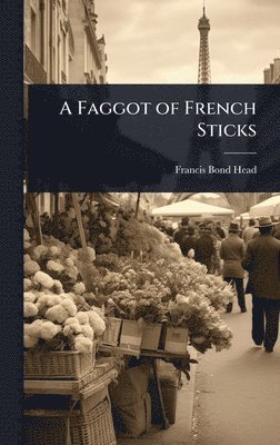 Francis Bond Head - Faggot of French Sticks, Inbunden