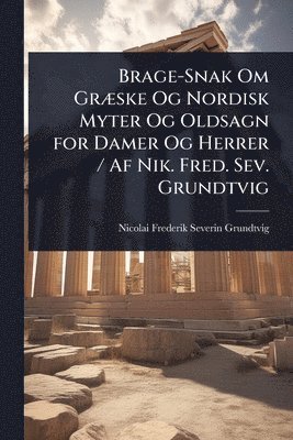 bokomslag Brage-Snak Om GrÃ]ske Og Nordisk Myter Og Oldsagn for Damer Og Herrer / Af Nik. Fred. Sev. Grundtvig