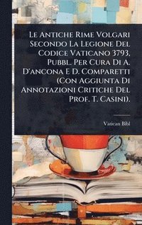 bokomslag Le Antiche Rime Volgari Secondo La Legione Del Codice Vaticano 3793, Pubbl. Per Cura Di A. D'ancona E D. Comparetti (Con Aggiunta Di Annotazioni Criti