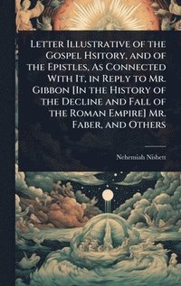 bokomslag Letter Illustrative of the Gospel Hsitory, and of the Epistles, As Connected With It, in Reply to Mr. Gibbon [In the History of the Decline and Fall of the Roman Empire] Mr. Faber, and Others