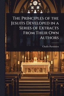 bokomslag The Principles of the Jesuits Developed in a Series of Extracts From Their Own Authors