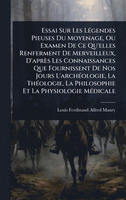 Essai Sur Les LÃ(c)gendes Pieuses Du Moyenage, Ou Examen De Ce Qu'elles Renferment De Merveilleux, D'après Les Connaissances Que Fournissent De Nos Jours L'archÃ(c)ologie, La ThÃ(c)ologie, La Philosophie Et La Physiologie MÃ(c)dicale