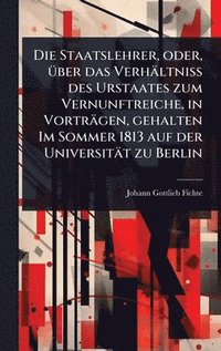 bokomslag Die Staatslehrer, oder, Ã¼ber das VerhÃ¿ltniss des Urstaates zum Vernunftreiche, in VortrÃ¿gen, gehalten Im Sommer 1813 auf der UniversitÃ¿t zu Berlin