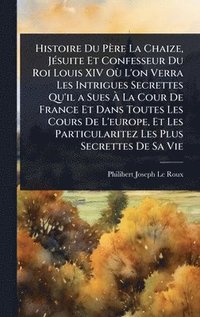 bokomslag Histoire Du PÃ¤re La Chaize, JÃ©suite Et Confesseur Du Roi Louis XIV OÃ¹ L'on Verra Les Intrigues Secrettes Qu'il a Sues Ã¿ La Cour De France Et Dans