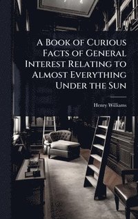 bokomslag Book of Curious Facts of General Interest Relating to Almost Everything Under the Sun