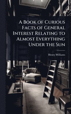 bokomslag Book of Curious Facts of General Interest Relating to Almost Everything Under the Sun