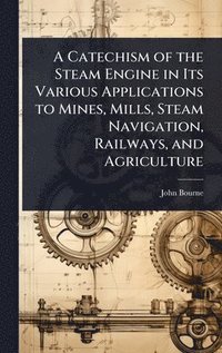 bokomslag Catechism of the Steam Engine in Its Various Applications to Mines, Mills, Steam Navigation, Railways, and Agriculture