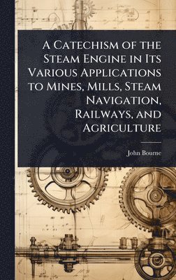 bokomslag Catechism of the Steam Engine in Its Various Applications to Mines, Mills, Steam Navigation, Railways, and Agriculture