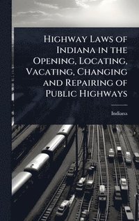 bokomslag Highway Laws of Indiana in the Opening, Locating, Vacating, Changing and Repairing of Public Highways