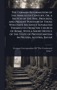 bokomslag The German Reformation of the Nineteeth Century, Or, a Sketch of the Rise, Progress, and Present Position of Those Who Have Recently Separated Themsel