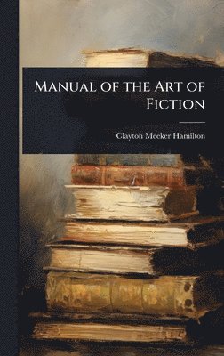 Clayton Meeker Hamilton - Manual of the Art of Fiction, Inbunden