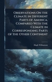 bokomslag Observations On the Climate in Different Parts of America, Compared With the Climate in Corresponding Parts of the Other Continent