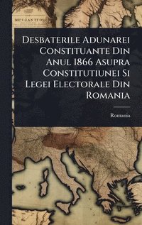 bokomslag Desbaterile Adunarei Constituante Din Anul 1866 Asupra Constitutiunei Si Legei Electorale Din Romania