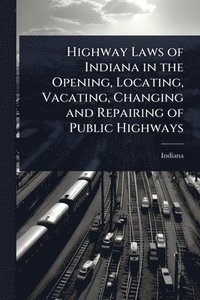 bokomslag Highway Laws of Indiana in the Opening, Locating, Vacating, Changing and Repairing of Public Highways
