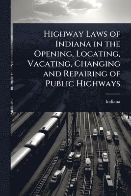bokomslag Highway Laws of Indiana in the Opening, Locating, Vacating, Changing and Repairing of Public Highways