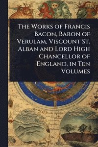 bokomslag The Works of Francis Bacon, Baron of Verulam, Viscount St. Alban and Lord High Chancellor of England, in Ten Volumes