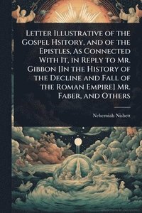 bokomslag Letter Illustrative of the Gospel Hsitory, and of the Epistles, As Connected With It, in Reply to Mr. Gibbon [In the History of the Decline and Fall of the Roman Empire] Mr. Faber, and Others