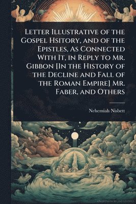 bokomslag Letter Illustrative of the Gospel Hsitory, and of the Epistles, As Connected With It, in Reply to Mr. Gibbon [In the History of the Decline and Fall of the Roman Empire] Mr. Faber, and Others