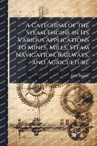 bokomslag Catechism of the Steam Engine in Its Various Applications to Mines, Mills, Steam Navigation, Railways, and Agriculture