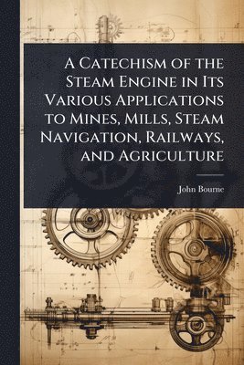 John Bourne - Catechism of the Steam Engine in Its Various Applications to Mines, Mills, Steam Navigation, Railways, and Agriculture, Häftad