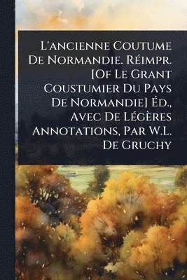 bokomslag L'ancienne Coutume De Normandie. RÃ(c)impr. [Of Le Grant Coustumier Du Pays De Normandie] Ã?d., Avec De LÃ(c)gères Annotations, Par W.L. De Gruch