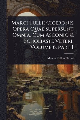 bokomslag Marci Tullii Ciceronis Opera Quae Supersunt Omnia, Cum Asconio & Scholiaste Veteri, Volume 6, part 1
