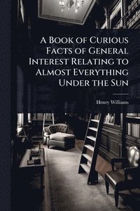 bokomslag Book of Curious Facts of General Interest Relating to Almost Everything Under the Sun