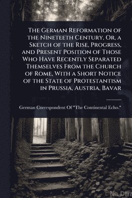 bokomslag German Reformation of the Nineteeth Century, Or, a Sketch of the Rise, Progress, and Present Position of Those Who Have Recently Separated Themselves From the Church of Rome, With a Short Notice of...