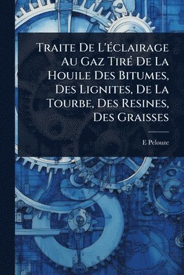 Traite De L'Ã(c)clairage Au Gaz TirÃ(c) De La Houile Des Bitumes, Des Lignites, De La Tourbe, Des Resines, Des Graisses