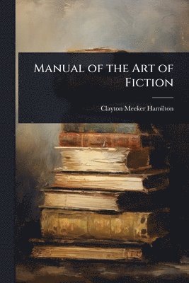 Clayton Meeker Hamilton - Manual of the Art of Fiction, Häftad