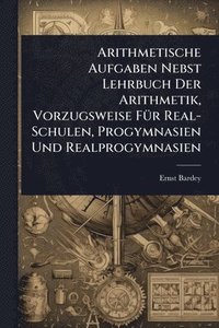 bokomslag Arithmetische Aufgaben Nebst Lehrbuch Der Arithmetik, Vorzugsweise FÃ1/4r Real-Schulen, Progymnasien Und Realprogymnasien