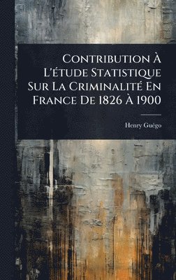Contribution Ã L'Ã(c)tude Statistique Sur La CriminalitÃ(c) En France De 1826 Ã 1900