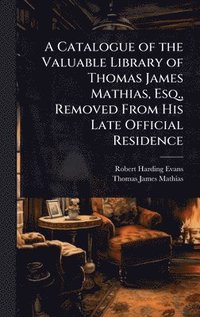 bokomslag A Catalogue of the Valuable Library of Thomas James Mathias, Esq., Removed From His Late Official Residence