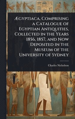 bokomslag Ã¿gyptiaca, Comprising a Catalogue of Egyptian Antiquities, Collected in the Years 1856, 1857, and Now Deposited in the Museum of the University of Sydney