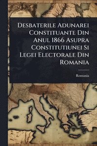 bokomslag Desbaterile Adunarei Constituante Din Anul 1866 Asupra Constitutiunei Si Legei Electorale Din Romania