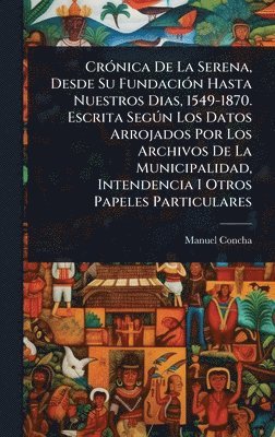 bokomslag CrÃ3nica De La Serena, Desde Su FundaciÃ3n Hasta Nuestros Dias, 1549-1870. Escrita SegÃ°n Los Datos Arrojados Por Los Archivos De La Municipalidad, Intendencia I Otros Papeles Particulares