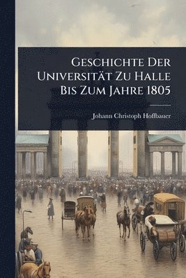 Geschichte Der Universität Zu Halle Bis Zum Jahre 1805