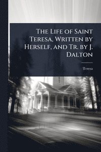bokomslag The Life of Saint Teresa, Written by Herself, and Tr. by J. Dalton
