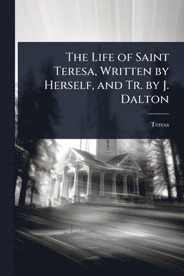 Life of Saint Teresa, Written by Herself, and Tr. by J. Dalton