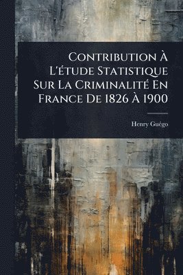 Henry Guã(c)Go, Henry GuÃ©go, Henry GuÃ(c)go - Contribution Ã L'Ã(c)tude Statistique Sur La CriminalitÃ(c) En France De 1826 Ã 1900, Häftad
