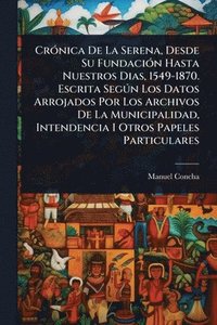 bokomslag CrÃ3nica De La Serena, Desde Su FundaciÃ3n Hasta Nuestros Dias, 1549-1870. Escrita SegÃ°n Los Datos Arrojados Por Los Archivos De La Municipalidad, Intendencia I Otros Papeles Particulares