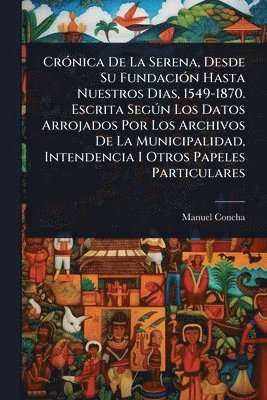 bokomslag CrÃ3nica De La Serena, Desde Su FundaciÃ3n Hasta Nuestros Dias, 1549-1870. Escrita SegÃ°n Los Datos Arrojados Por Los Archivos De La Municipalidad, Intendencia I Otros Papeles Particulares