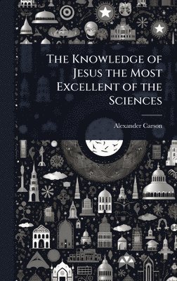 Alexander Carson - Knowledge of Jesus the Most Excellent of the Sciences, Inbunden