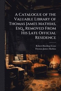bokomslag Catalogue of the Valuable Library of Thomas James Mathias, Esq., Removed From His Late Official Residence