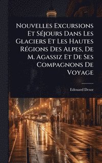 bokomslag Nouvelles Excursions Et SÃ(c)jours Dans Les Glaciers Et Les Hautes RÃ(c)gions Des Alpes, De M. Agassiz Et De Ses Compagnons De Voyage