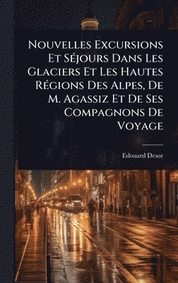 bokomslag Nouvelles Excursions Et SÃ(c)jours Dans Les Glaciers Et Les Hautes RÃ(c)gions Des Alpes, De M. Agassiz Et De Ses Compagnons De Voyage