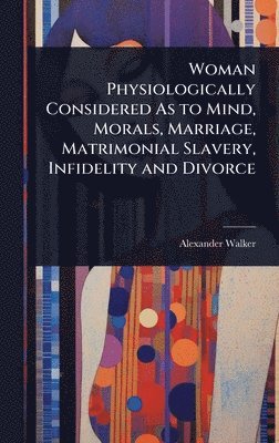 bokomslag Woman Physiologically Considered As to Mind, Morals, Marriage, Matrimonial Slavery, Infidelity and Divorce