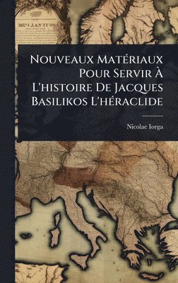 Nicolae Iorga - Nouveaux MatÃ(c)riaux Pour Servir Ã L'histoire De Jacques Basilikos L'hÃ(c)raclide, Inbunden