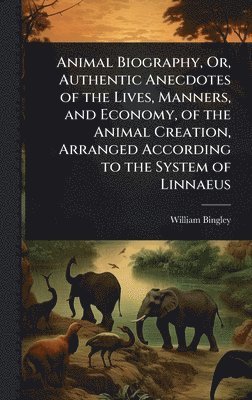 bokomslag Animal Biography, Or, Authentic Anecdotes of the Lives, Manners, and Economy, of the Animal Creation, Arranged According to the System of Linnaeus