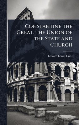 Edward Lewes Cutts - Constantine the Great. the Union of the State and Church, Inbunden
